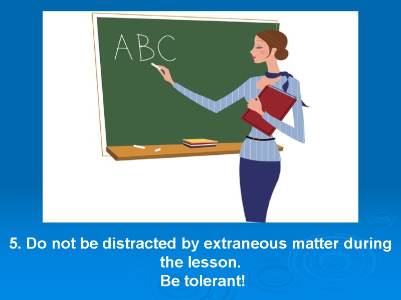 5. Do not be distracted by extraneous matter during the lesson.  Be tolerant!